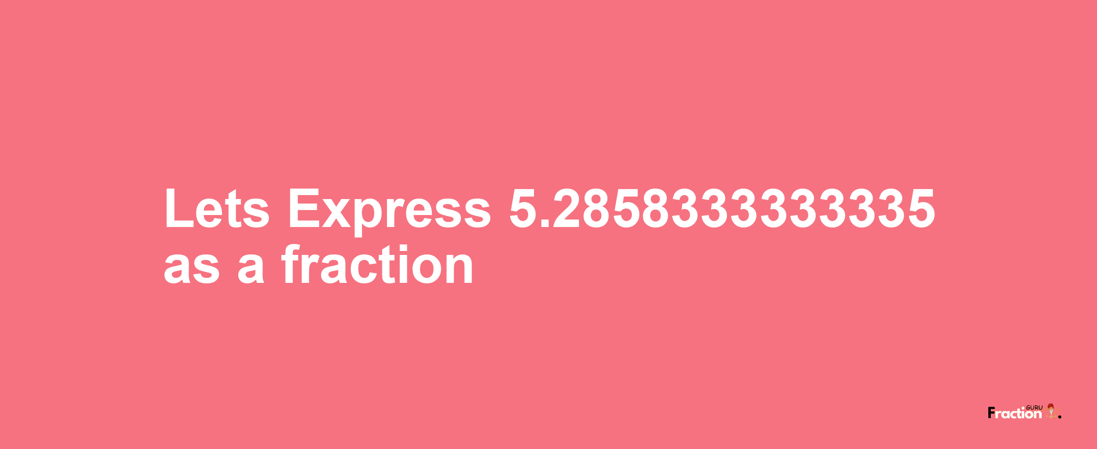 Lets Express 5.2858333333335 as afraction